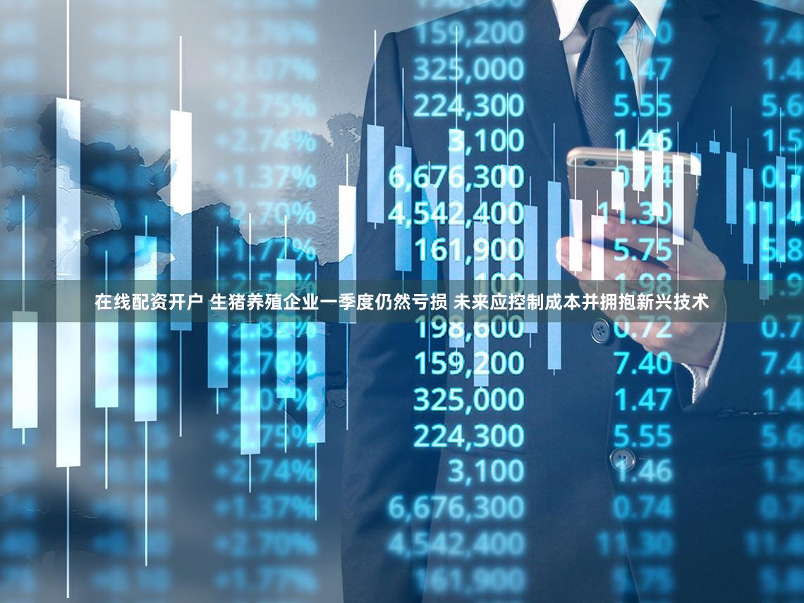 在线配资开户 生猪养殖企业一季度仍然亏损 未来应控制成本并拥抱新兴技术