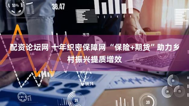 配资论坛网 十年织密保障网 “保险+期货”助力乡村振兴提质增效
