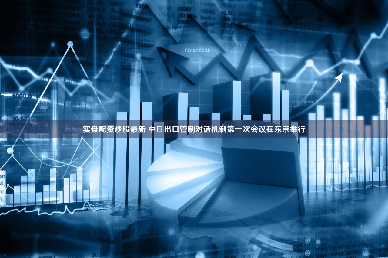 实盘配资炒股最新 中日出口管制对话机制第一次会议在东京举行