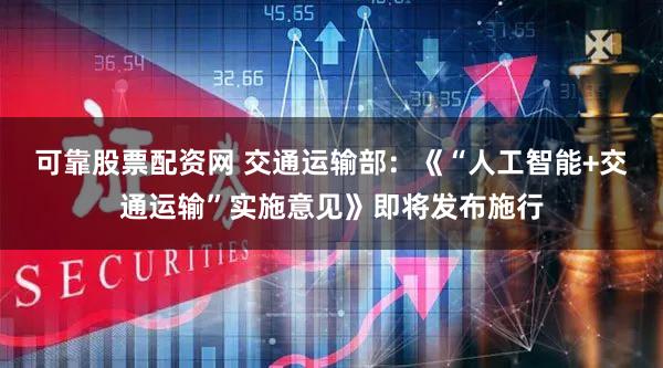 可靠股票配资网 交通运输部：《“人工智能+交通运输”实施意见》即将发布施行