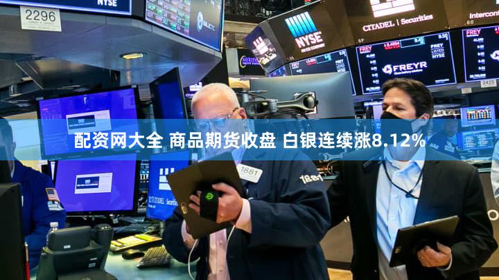 配资网大全 商品期货收盘 白银连续涨8.12%