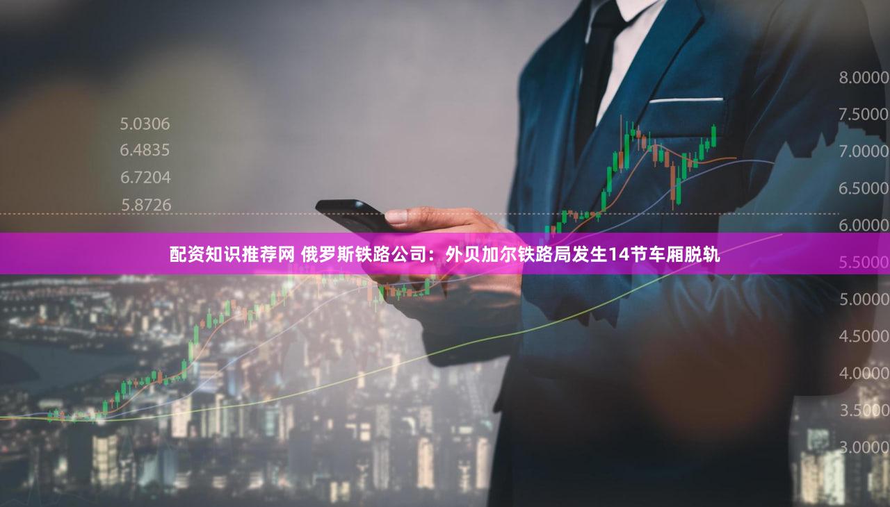 配资知识推荐网 俄罗斯铁路公司：外贝加尔铁路局发生14节车厢脱轨