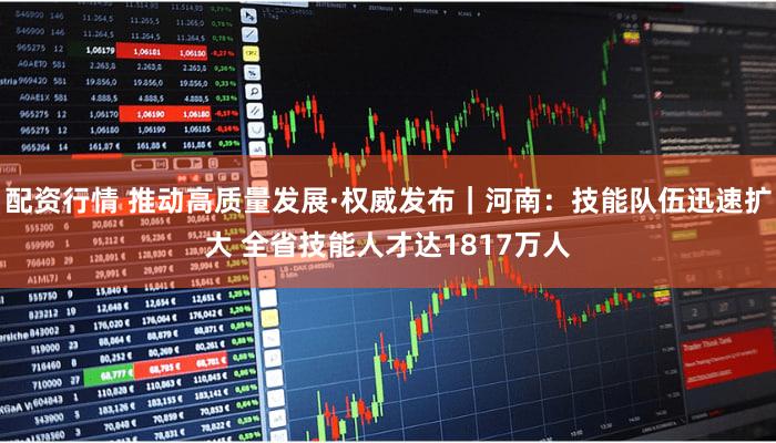 配资行情 推动高质量发展·权威发布｜河南：技能队伍迅速扩大 全省技能人才达1817万人