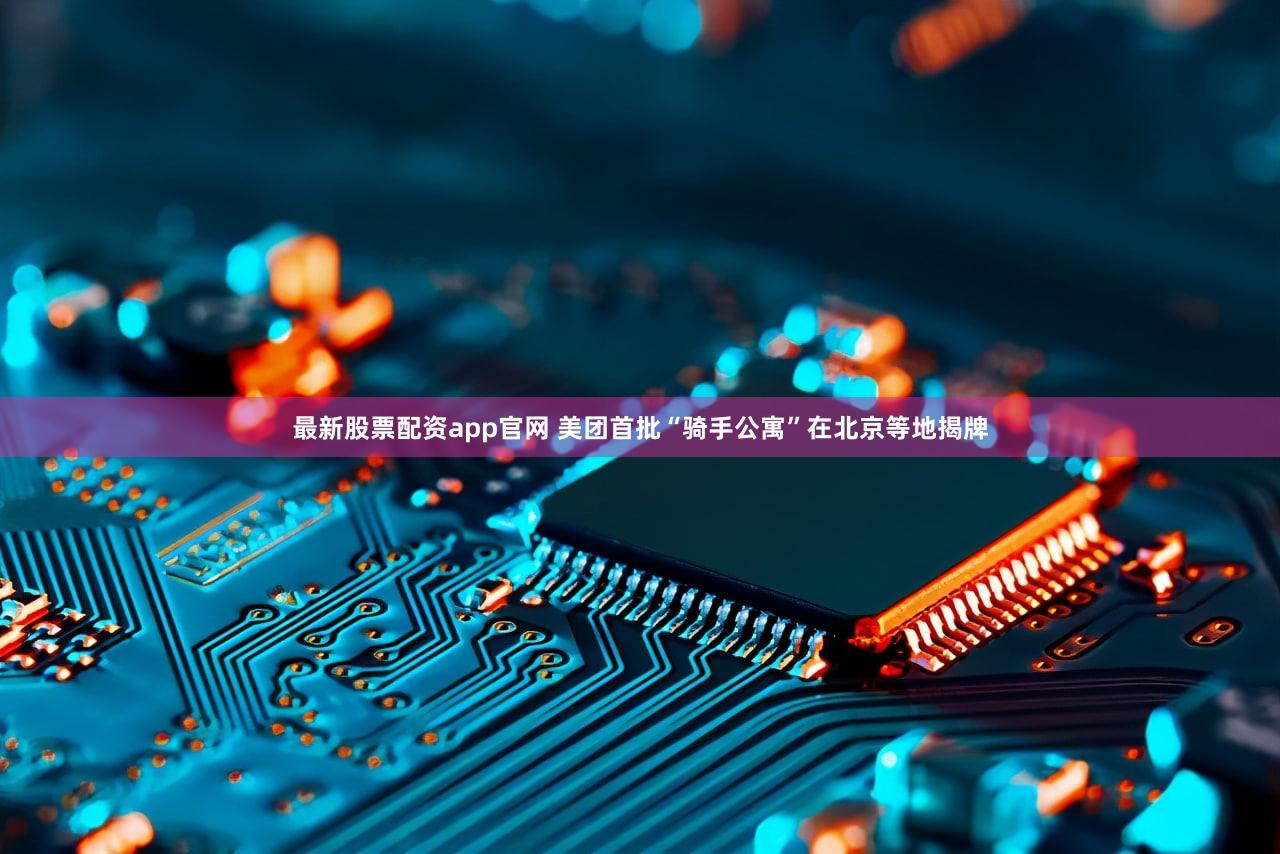 最新股票配资app官网 美团首批“骑手公寓”在北京等地揭牌