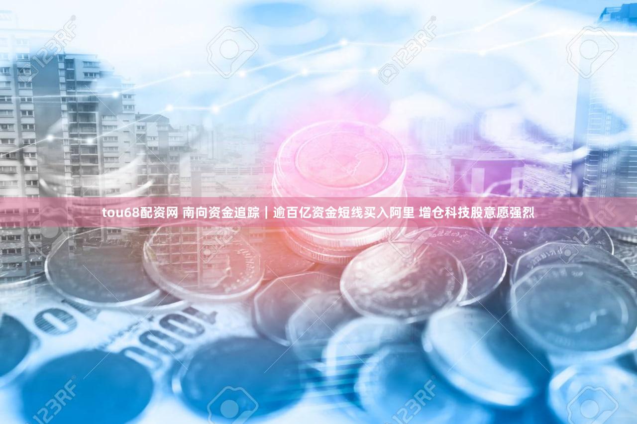 tou68配资网 南向资金追踪｜逾百亿资金短线买入阿里 增仓科技股意愿强烈