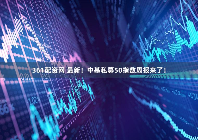 361配资网 最新！中基私募50指数周报来了！
