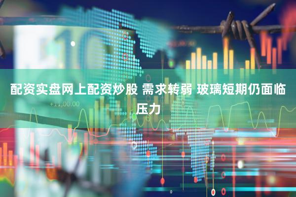 配资实盘网上配资炒股 需求转弱 玻璃短期仍面临压力