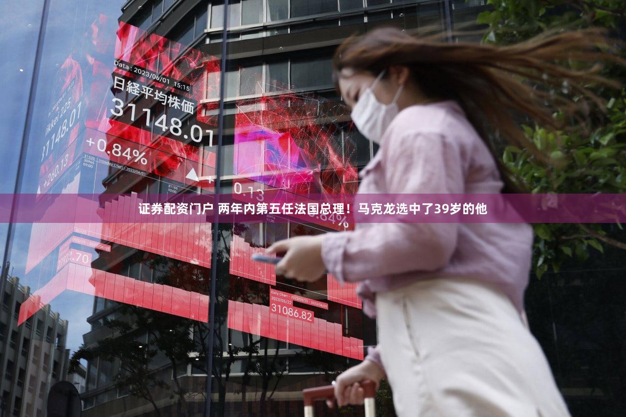 证券配资门户 两年内第五任法国总理！马克龙选中了39岁的他