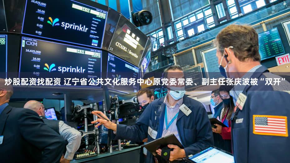 炒股配资找配资 辽宁省公共文化服务中心原党委常委、副主任张庆波被“双开”