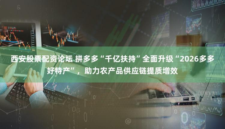 西安股票配资论坛 拼多多“千亿扶持”全面升级“2026多多好特产”，助力农产品供应链提质增效