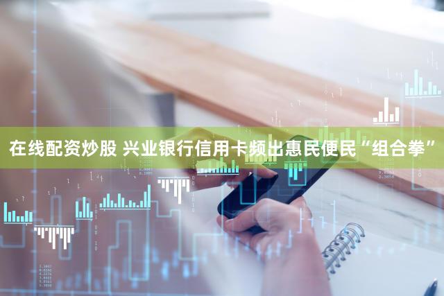 在线配资炒股 兴业银行信用卡频出惠民便民“组合拳”