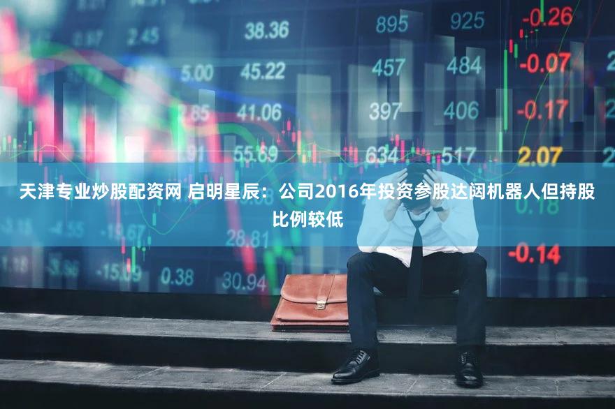 天津专业炒股配资网 启明星辰：公司2016年投资参股达闼机器人但持股比例较低