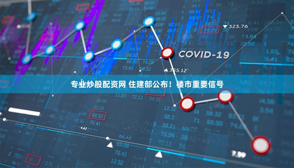 专业炒股配资网 住建部公布！楼市重要信号