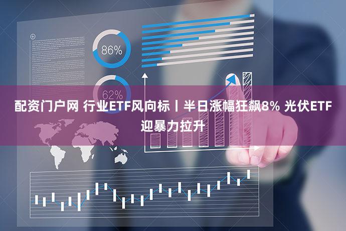 配资门户网 行业ETF风向标丨半日涨幅狂飙8% 光伏ETF迎暴力拉升
