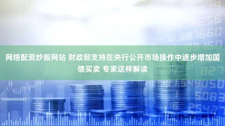 网络配资炒股网站 财政部支持在央行公开市场操作中逐步增加国债买卖 专家这样解读